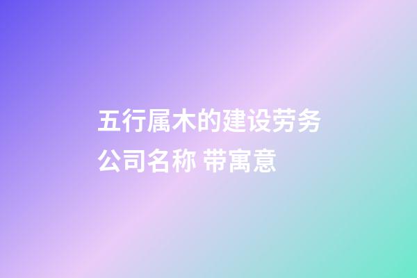 五行属木的建设劳务公司名称 带寓意-第1张-公司起名-玄机派
